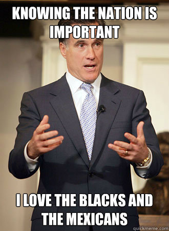 knowing the nation is important i love the blacks and the mexicans  Relatable Romney