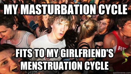 my masturbation cycle  fits to my girlfriend's menstruation cycle  Sudden Clarity Clarence