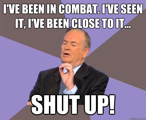 I've been in combat. I've seen it, I've been close to it... SHUT UP! - I've been in combat. I've seen it, I've been close to it... SHUT UP!  Bill O Reilly