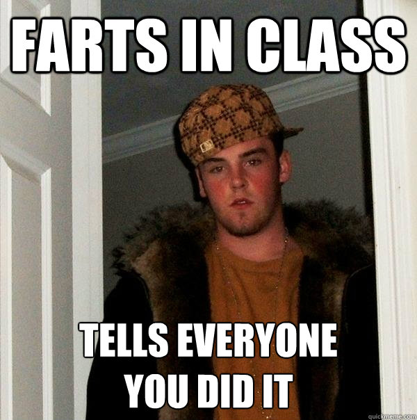 farts in class tells everyone
you did it  Scumbag Steve