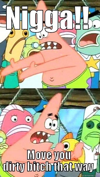 NIGGA!! MOVE YOU DIRTY BITCH THAT WAY  Push it somewhere else Patrick