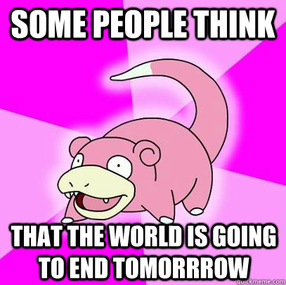 Some people think  that the world is going to end tomorrrow  Slowpoke