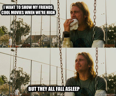 I want to show my friends cool movies when we're high But they all fall asleep  First World Stoner Problems