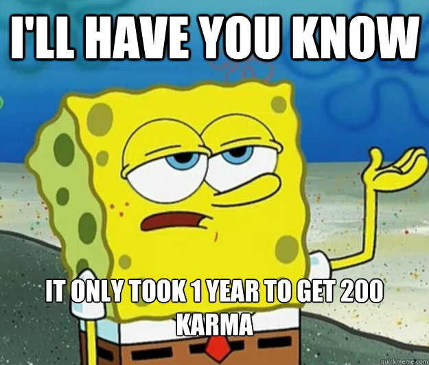 I'll have you know It only took 1 year to get 200 karma  Tough Spongebob