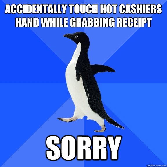 Accidentally touch hot cashiers hand while grabbing receipt SORRY  Socially Awkward Penguin