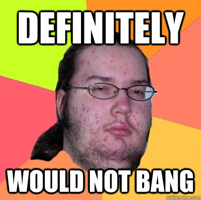 Definitely Would not bang  Butthurt Dweller