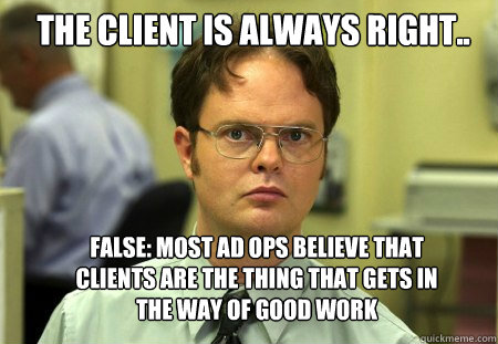 The client is always right.. False: Most ad ops believe that clients are the thing that gets in the way of good work - The client is always right.. False: Most ad ops believe that clients are the thing that gets in the way of good work  Schrute