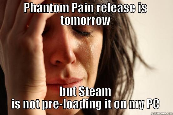 PHANTOM PAIN RELEASE IS TOMORROW BUT STEAM IS NOT PRE-LOADING IT ON MY PC First World Problems
