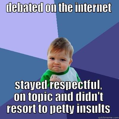 DEBATED ON THE INTERNET STAYED RESPECTFUL, ON TOPIC AND DIDN'T RESORT TO PETTY INSULTS Success Kid