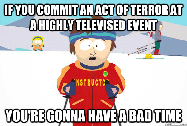 if you commit an act of terror at a highly televised event You're gonna have a bad time  Super Cool Ski Instructor