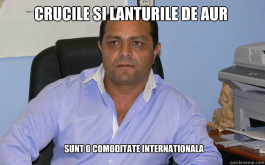 CRUCILE SI LANTURILE DE AUR SUNT O COMODITATE INTERNATIONALA - CRUCILE SI LANTURILE DE AUR SUNT O COMODITATE INTERNATIONALA  Omul de Afaceri Rrom