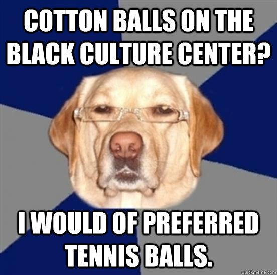Cotton balls on the Black Culture Center? I would of preferred tennis balls. - Cotton balls on the Black Culture Center? I would of preferred tennis balls.  Racist Dog
