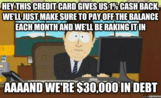 hey this credit card gives us 1% cash back, we'll just make sure to pay off the balance each month and we'll be raking it in AAAAND we're $30,000 in debt  aaaand its gone