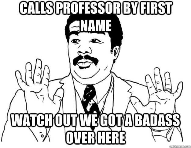 Calls Professor by first name Watch out we got a badass over here  Watch out we got a badass over here