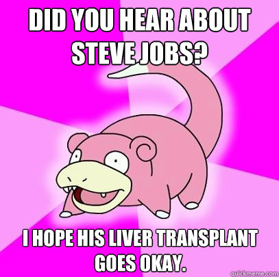 Did you hear about Steve Jobs? I hope his liver transplant goes okay.  Slowpoke
