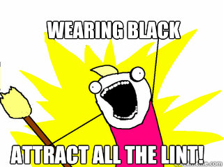 Wearing black Attract all the lint!  All The Things
