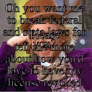 OH YOU WANT ME TO BREAK FEDERAL AND STATE LAWS FOR YOU? PLEASE TELL ME MORE ABOUT HOW YOU'D LOVE TO HAVE MY LICENSE REVOKED Condescending Wonka
