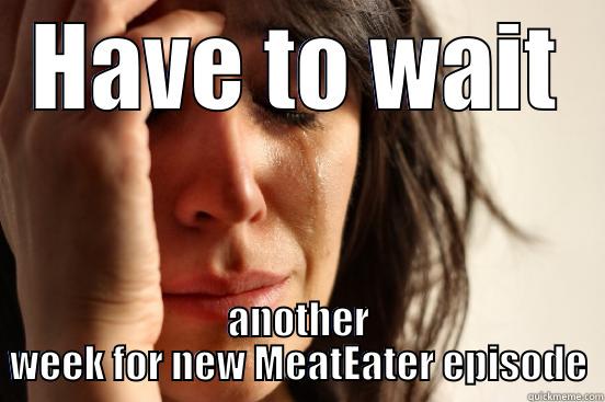 HAVE TO WAIT ANOTHER WEEK FOR NEW MEATEATER EPISODE First World Problems