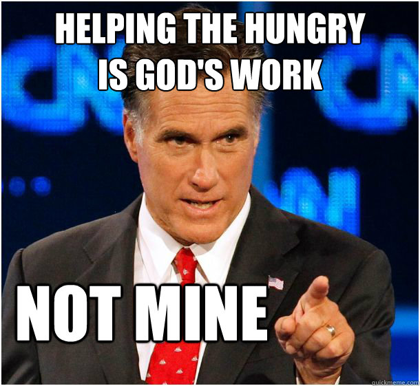 helping the hungry
is god's work not mine  Badass Mitt Romney