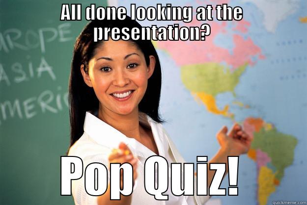 ALL DONE LOOKING AT THE PRESENTATION? POP QUIZ! Unhelpful High School Teacher