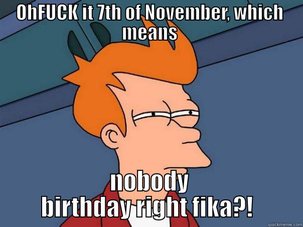 OHFUCK IT 7TH OF NOVEMBER, WHICH MEANS NOBODY BIRTHDAY RIGHT FIKA?!  Futurama Fry