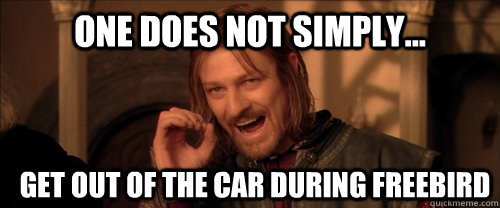 One does not simply... get out of the car during freebird  Mordor