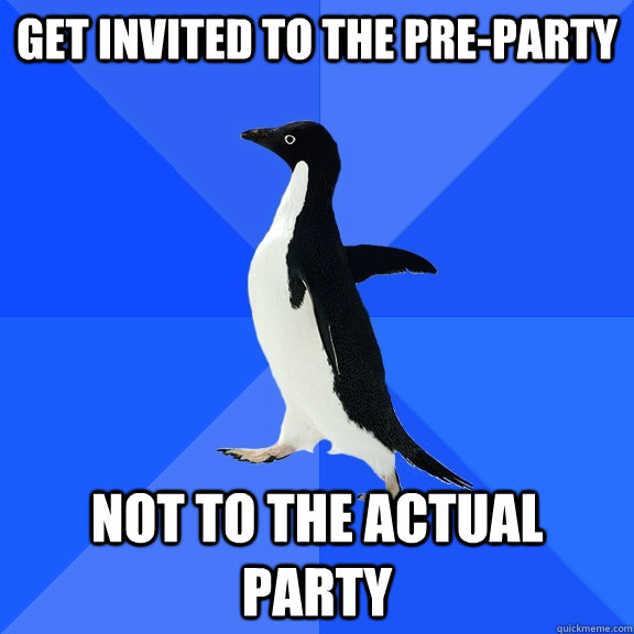 Get invited to the pre-party not to the actual party  Socially Awkward Penguin