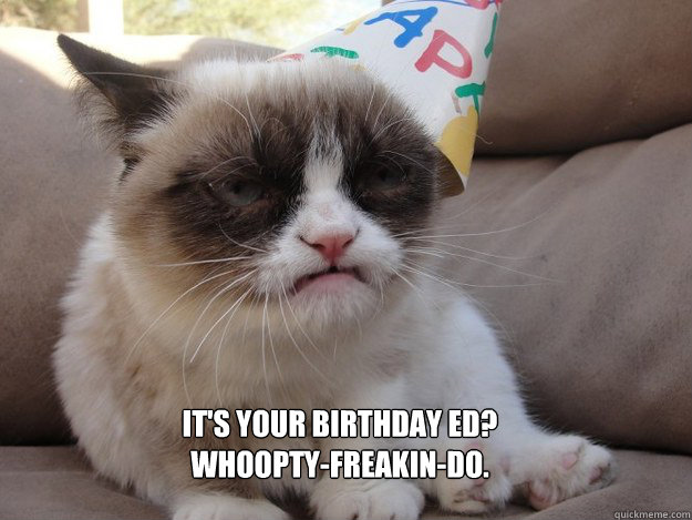 It's your birthday ed?
Whoopty-freakin-do.  grumpy cat birthday