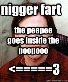 the peepee goes inside the poopooo nigger fart <=====3 - the peepee goes inside the poopooo nigger fart <=====3  Misc