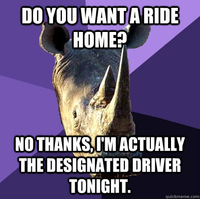 Do you want a ride home? No thanks, I'm actually the designated driver tonight.  Sexually Oblivious Rhino