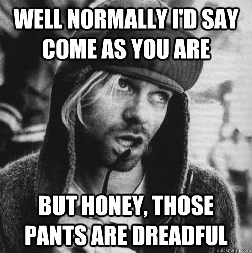 Well normally I'd say come as you are but honey, those pants are dreadful - Well normally I'd say come as you are but honey, those pants are dreadful  fashionista kurt cobain