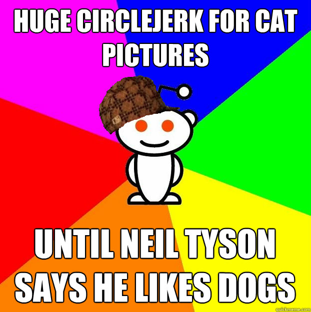 huge circlejerk for cat pictures Until neil tyson says he likes dogs  Scumbag Redditor