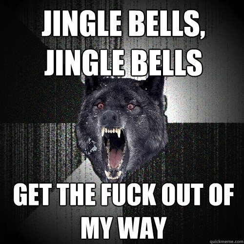 Jingle bells, Jingle bells get the fuck out of my way  Insanity Wolf