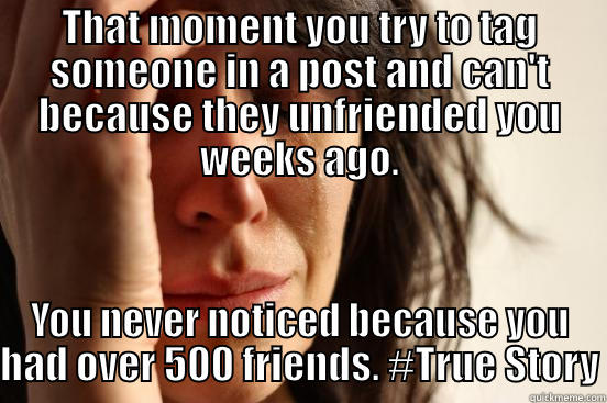 THAT MOMENT YOU TRY TO TAG SOMEONE IN A POST AND CAN'T BECAUSE THEY UNFRIENDED YOU WEEKS AGO. YOU NEVER NOTICED BECAUSE YOU HAD OVER 500 FRIENDS. #TRUE STORY First World Problems