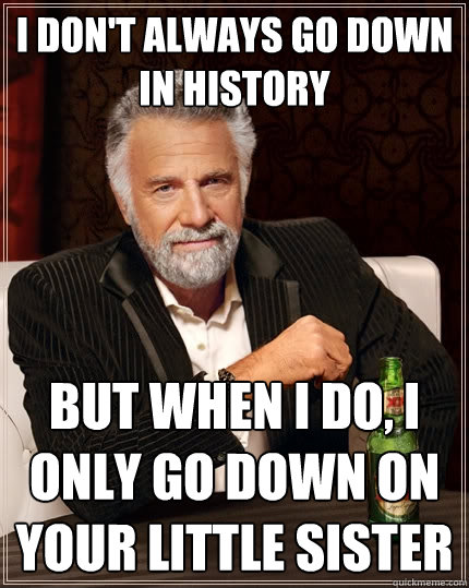 I don't always go down in history But when I do, I only go down on your little sister  The Most Interesting Man In The World