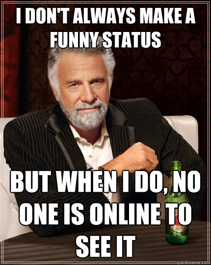 I don't always make a funny status But when I do, no one is online to see it - I don't always make a funny status But when I do, no one is online to see it  The Most Interesting Man In The World