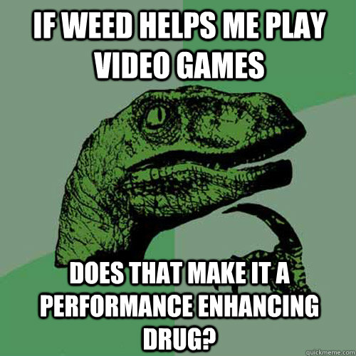 If weed helps me play video games does that make it a performance enhancing drug?  Philosoraptor