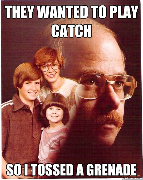 They wanted to play catch So I tossed a grenade  Vengeance Dad