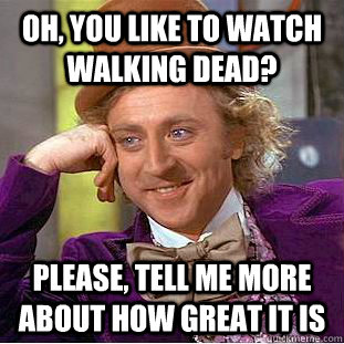 Oh, You like to watch Walking Dead? please, tell me more about how great it is  Creepy Wonka
