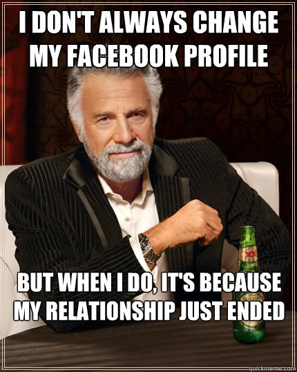 I don't always change my facebook profile picture But when i do, it's because my relationship just ended  The Most Interesting Man In The World