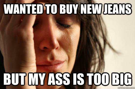 Wanted to buy new jeans but my ass is too big  FirstWorldProblems