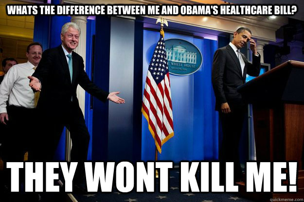 Whats the difference between me and Obama's healthcare bill? They wont kill me!  Inappropriate Timing Bill Clinton