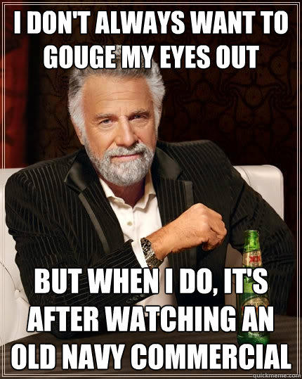 I don't always want to gouge my eyes out but when i do, it's after watching an old navy commercial  The Most Interesting Man In The World