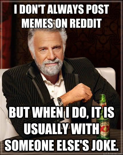 I don't always post memes on reddit But when i do, it is usually with someone else's joke.  The Most Interesting Man In The World