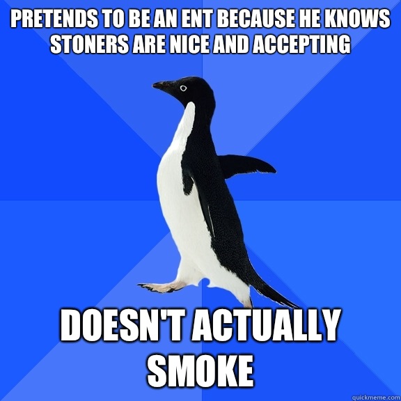 Pretends to be an ent because he knows stoners are nice and accepting Doesn't actually smoke - Pretends to be an ent because he knows stoners are nice and accepting Doesn't actually smoke  Socially Awkward Penguin