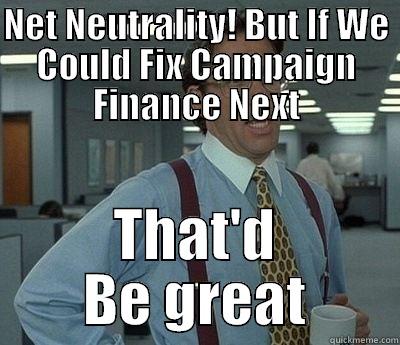 NET NEUTRALITY! BUT IF WE COULD FIX CAMPAIGN FINANCE NEXT THAT'D BE GREAT Bill Lumbergh