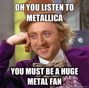 OH you listen to metallica you must be a huge metal fan  Condescending Wonka