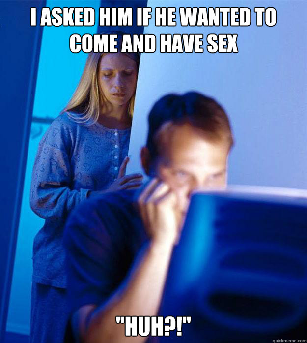 I asked him if he wanted to come and have sex 
