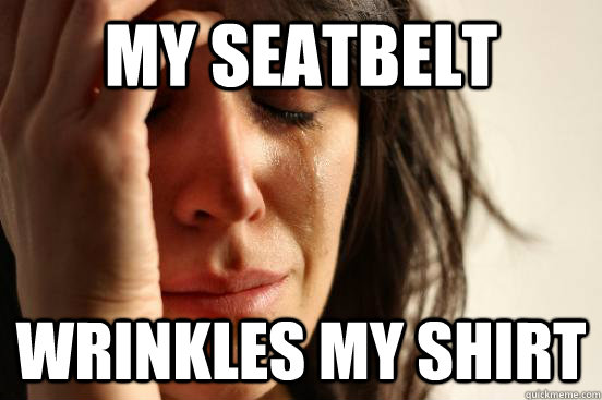 My seatbelt wrinkles my shirt  First World Problems