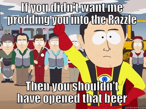 IF YOU DIDN'T WANT ME PRODDING YOU INTO THE RAZZLE THEN YOU SHOULDN'T HAVE OPENED THAT BEER Captain Hindsight